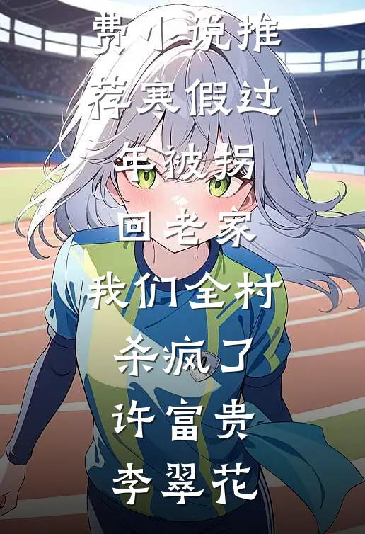 寒假过年被拐回老家，我们全村杀疯了(许富贵李翠花)小说完结推荐_免费小说推荐寒假过年被拐回老家，我们全村杀疯了(许富贵李翠花)