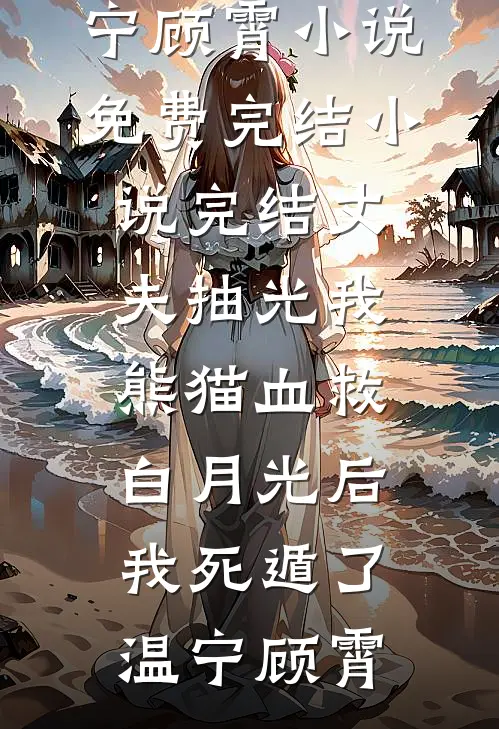 丈夫抽光我熊猫血救白月光后，我死遁了(温宁顾霄)小说免费完结_小说完结丈夫抽光我熊猫血救白月光后，我死遁了温宁顾霄