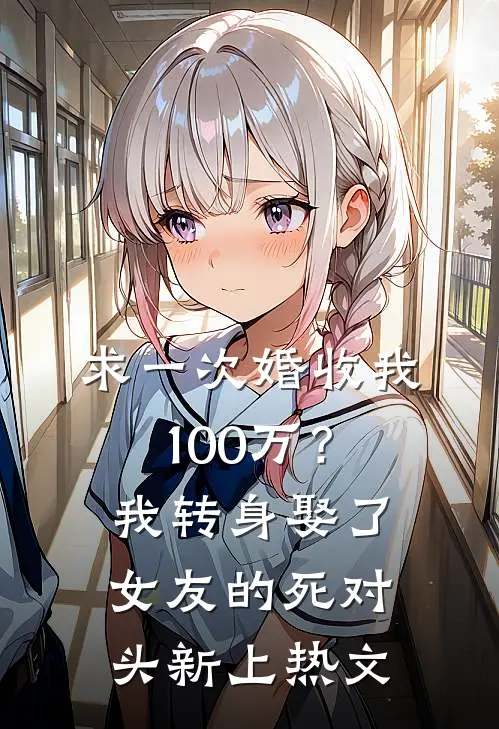 求一次婚收我100万？我转身娶了女友的死对头新上热文