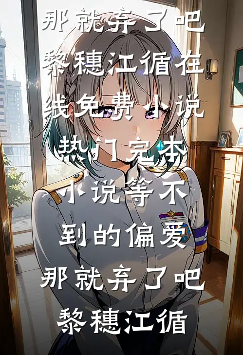 等不到的偏爱，那就弃了吧(黎穗江循)在线免费小说_热门完本小说等不到的偏爱，那就弃了吧(黎穗江循)