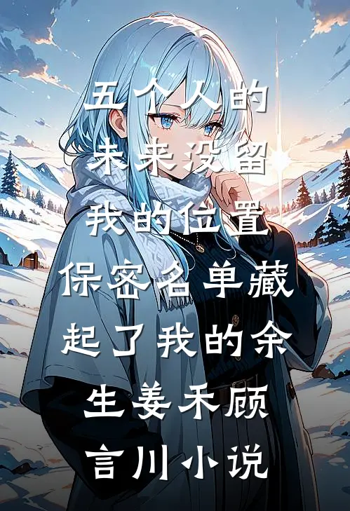 五个人的未来没留我的位置，保密名单藏起了我的余生姜禾顾言川小说