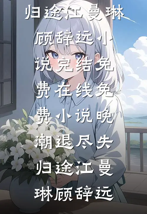 晚潮退尽失归途江曼琳顾辞远小说完结免费_在线免费小说晚潮退尽失归途(江曼琳顾辞远)