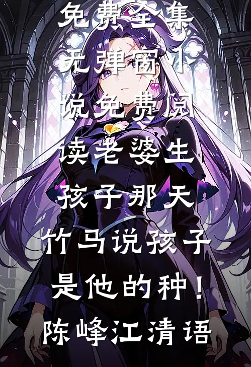 老婆生孩子那天，竹马说孩子是他的种！陈峰江清语全文阅读免费全集_无弹窗小说免费阅读老婆生孩子那天，竹马说孩子是他的种！(陈峰江清语)