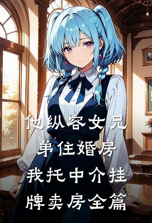 他纵容女兄弟住婚房，我托中介挂牌卖房全篇