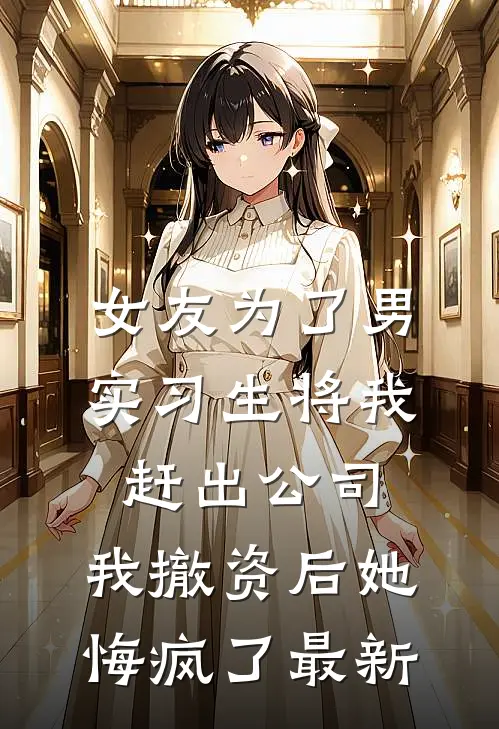 女友为了男实习生将我赶出公司，我撤资后她悔疯了最新