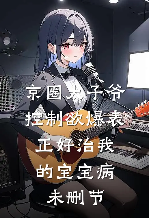 京圈太子爷控制欲爆表，正好治我的宝宝病未删节