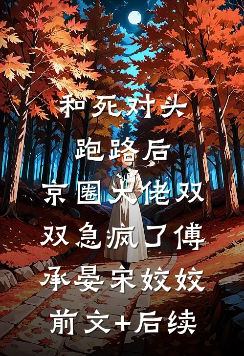 和死对头跑路后，京圈大佬双双急疯了傅承晏宋姣姣前文+后续