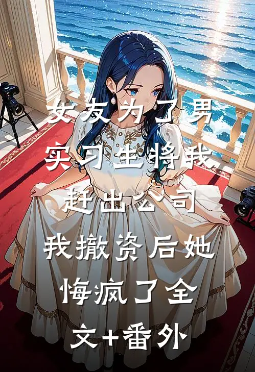 女友为了男实习生将我赶出公司，我撤资后她悔疯了全文+番外