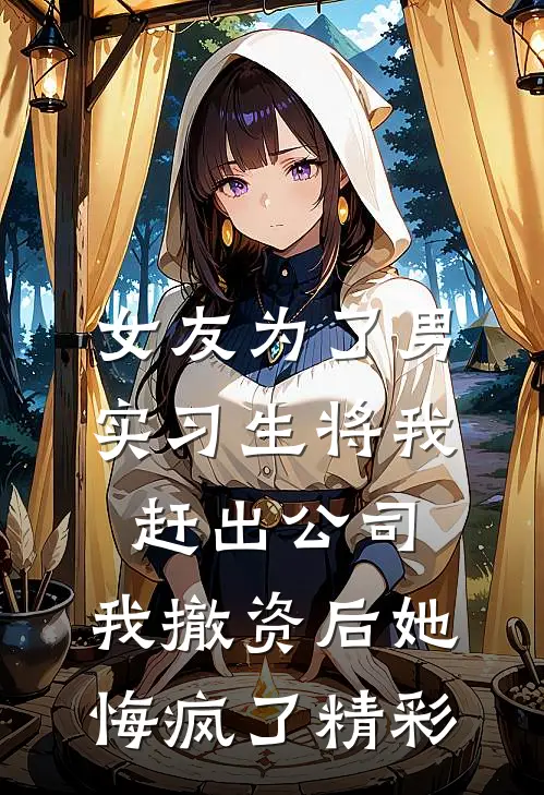女友为了男实习生将我赶出公司，我撤资后她悔疯了精彩