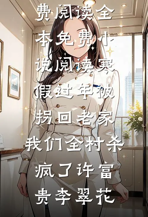 寒假过年被拐回老家，我们全村杀疯了(许富贵李翠花)完结版小说全文免费阅读_全本免费小说阅读寒假过年被拐回老家，我们全村杀疯了许富贵李翠花