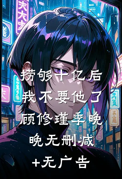 捞够十亿后，我不要他了顾修瑾季晚晚无删减+无广告