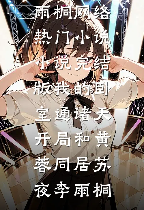 我的卧室通诸天：开局和黄蓉同居(苏夜李雨桐)网络热门小说_小说完结版我的卧室通诸天：开局和黄蓉同居苏夜李雨桐