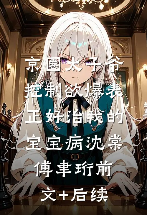 京圈太子爷控制欲爆表，正好治我的宝宝病沈棠傅聿珩前文+后续