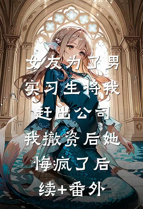 女友为了男实习生将我赶出公司，我撤资后她悔疯了后续+番外