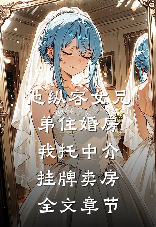 他纵容女兄弟住婚房，我托中介挂牌卖房全文章节