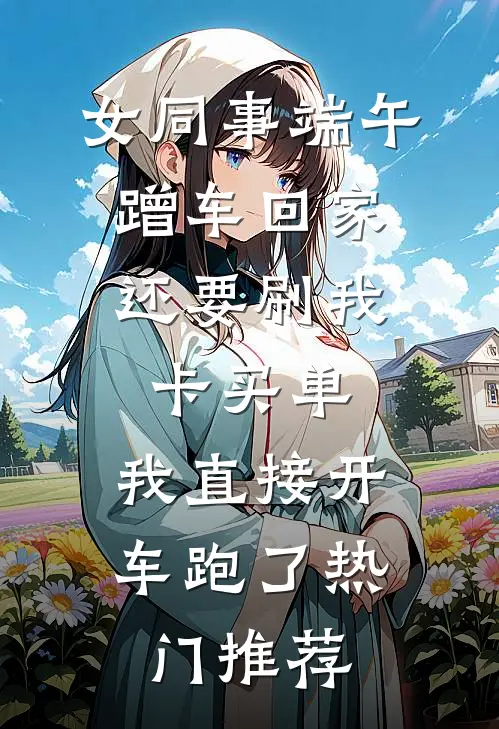 女同事端午蹭车回家，还要刷我卡买单，我直接开车跑了热门推荐