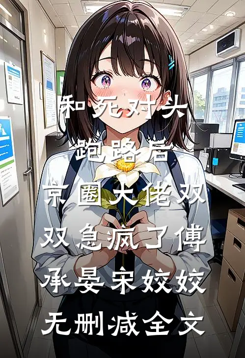 和死对头跑路后，京圈大佬双双急疯了傅承晏宋姣姣无删减全文