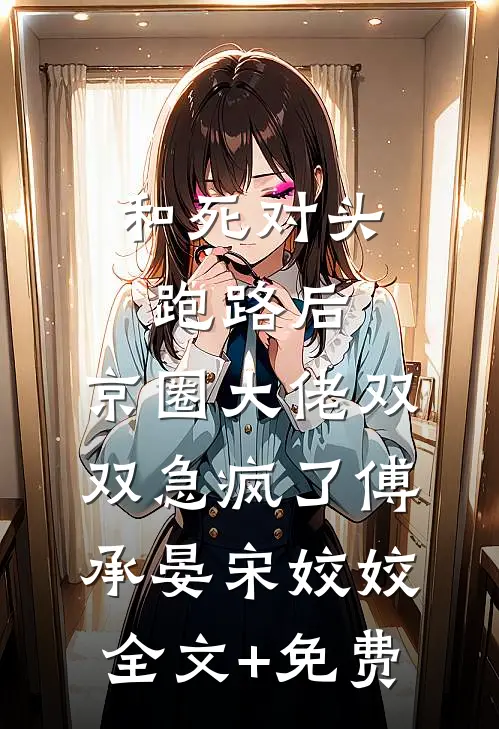 和死对头跑路后，京圈大佬双双急疯了傅承晏宋姣姣全文+免费