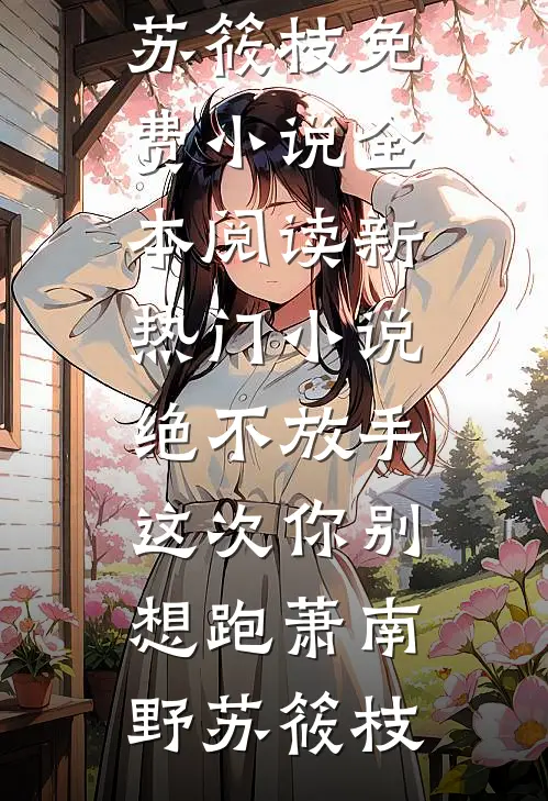 绝不放手，这次你别想跑萧南野苏筱枝免费小说全本阅读_新热门小说绝不放手，这次你别想跑萧南野苏筱枝