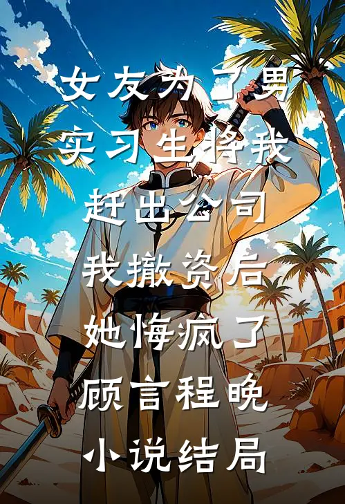女友为了男实习生将我赶出公司，我撤资后她悔疯了顾言程晚小说结局