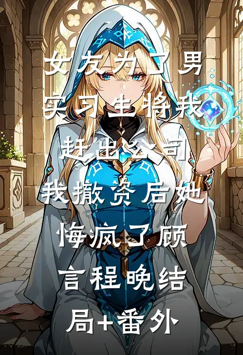 女友为了男实习生将我赶出公司，我撤资后她悔疯了顾言程晚结局+番外