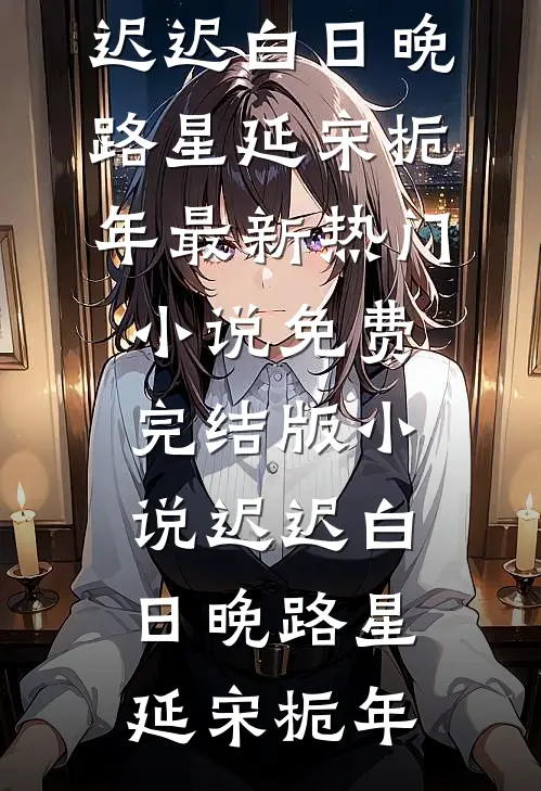 迟迟白日晚(路星延宋栀年)最新热门小说_免费完结版小说迟迟白日晚(路星延宋栀年)