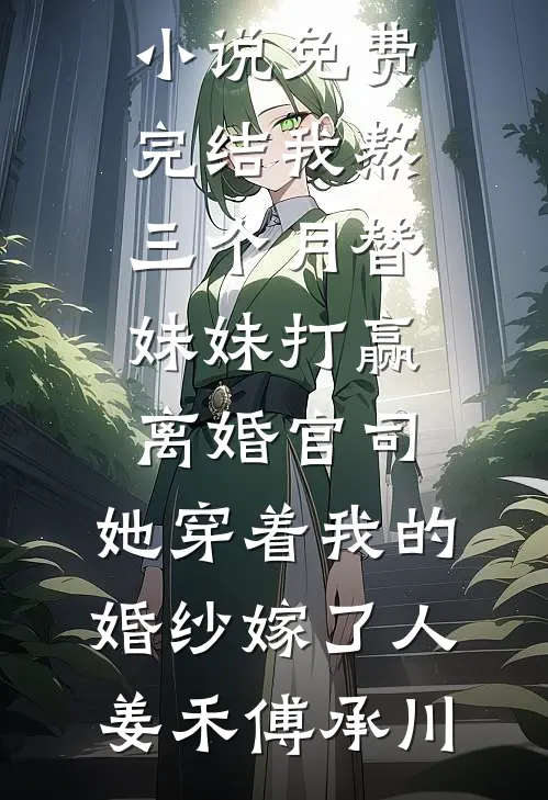 我熬三个月替妹妹打赢离婚官司，她穿着我的婚纱嫁了人(姜禾傅承川)在线免费小说_小说免费完结我熬三个月替妹妹打赢离婚官司，她穿着我的婚纱嫁了人(姜禾傅承川)