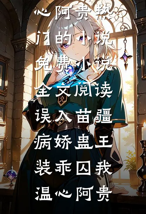 误入苗疆，病娇蛊王装乖囚我(温心阿贵)热门的小说_免费小说全文阅读误入苗疆，病娇蛊王装乖囚我温心阿贵