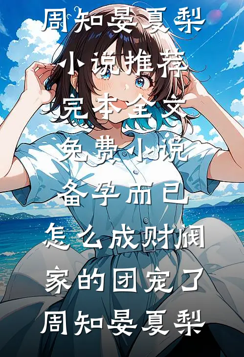 备孕而已，怎么成财阀家的团宠了周知晏夏梨小说推荐完本_全文免费小说备孕而已，怎么成财阀家的团宠了周知晏夏梨