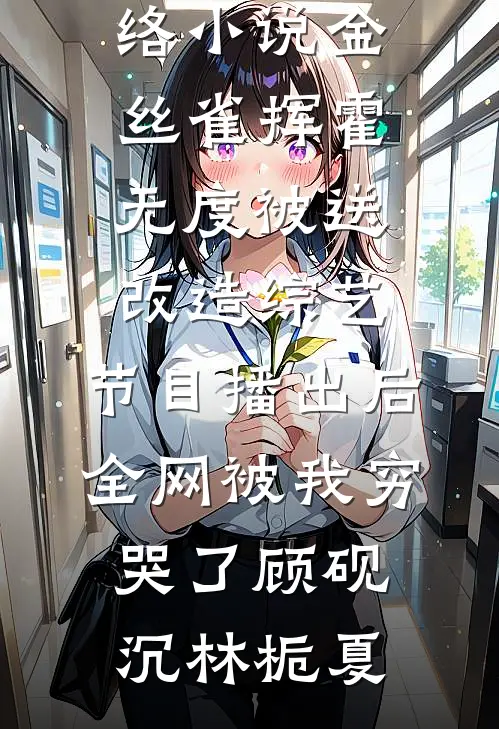 金丝雀挥霍无度被送改造综艺，节目播出后全网被我穷哭了(顾砚沉林栀夏)免费小说在线阅读_热门的网络小说金丝雀挥霍无度被送改造综艺，节目播出后全网被我穷哭了顾砚沉林栀夏