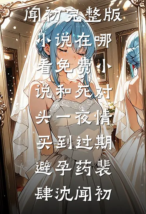 和死对头一夜情，买到过期避孕药裴肆沈闻初完整版小说_在哪看免费小说和死对头一夜情，买到过期避孕药(裴肆沈闻初)