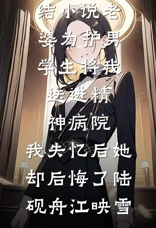 老婆为护男学生将我送进精神病院，我失忆后她却后悔了(陆砚舟江映雪)在线免费小说_免费完结小说老婆为护男学生将我送进精神病院，我失忆后她却后悔了陆砚舟江映雪