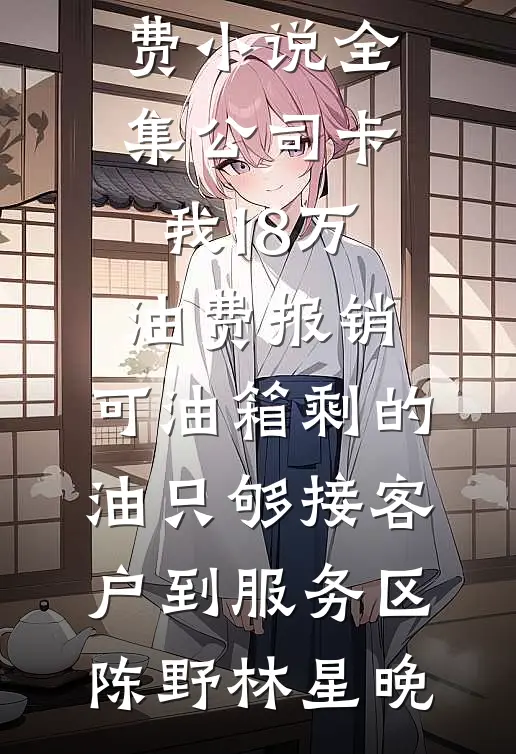 公司卡我18万油费报销，可油箱剩的油只够接客户到服务区陈野林星晚热门小说排行_免费小说全集公司卡我18万油费报销，可油箱剩的油只够接客户到服务区(陈野林星晚)