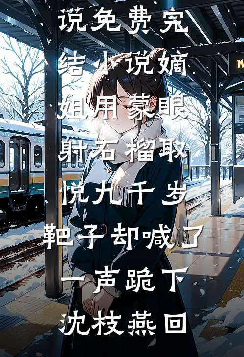 嫡姐用蒙眼射石榴取悦九千岁，靶子却喊了一声跪下(沈枝燕回)完结的热门小说_免费完结小说嫡姐用蒙眼射石榴取悦九千岁，靶子却喊了一声跪下(沈枝燕回)