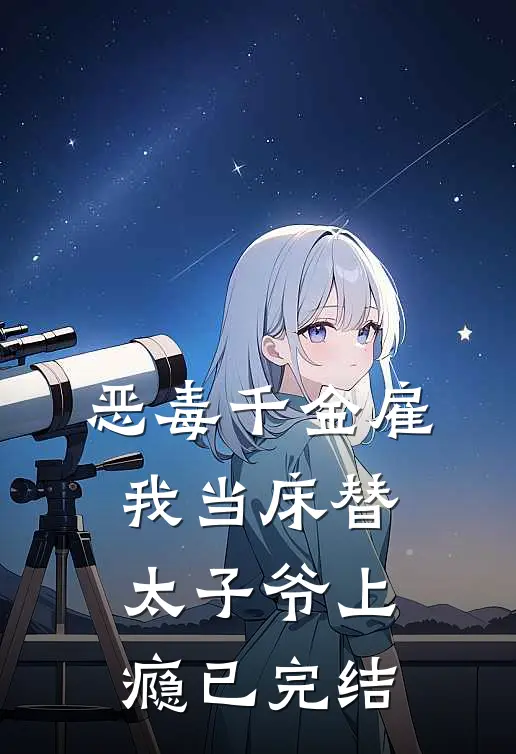 恶毒千金雇我当床替，太子爷上瘾已完结