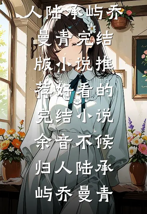 余音不候归人陆承屿乔曼青完结版小说推荐_好看的完结小说余音不候归人陆承屿乔曼青