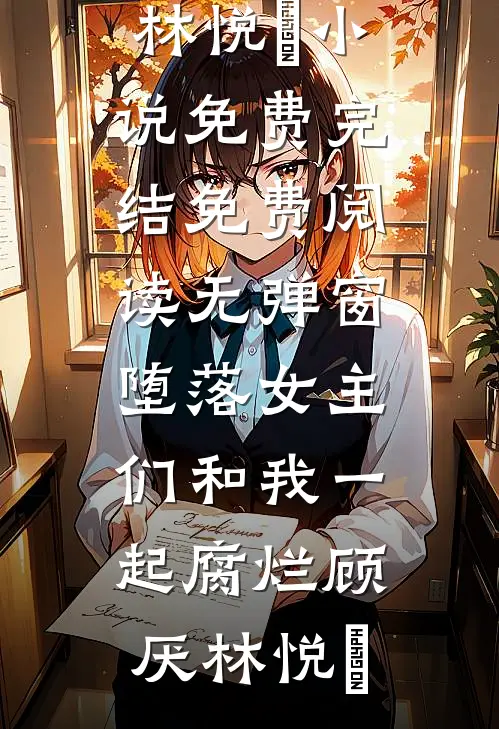 堕落女主们和我一起腐烂(顾厌林悦㬢)小说免费完结_免费阅读无弹窗堕落女主们和我一起腐烂顾厌林悦㬢