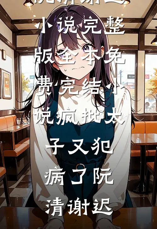 疯批太子又犯病了阮清谢迟小说完整版_全本免费完结小说疯批太子又犯病了(阮清谢迟)
