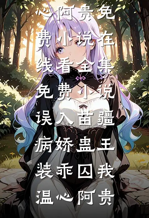 误入苗疆，病娇蛊王装乖囚我(温心阿贵)免费小说在线看_全集免费小说误入苗疆，病娇蛊王装乖囚我(温心阿贵)