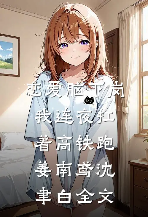 恋爱脑下岗，我连夜扛着高铁跑姜南鸢沈聿白全文