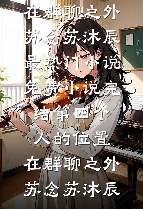 第四个人的位置，在群聊之外苏念苏沐辰最热门小说_免费小说完结第四个人的位置，在群聊之外(苏念苏沐辰)