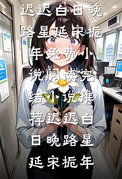 迟迟白日晚(路星延宋栀年)免费小说阅读_完结小说推荐迟迟白日晚(路星延宋栀年)