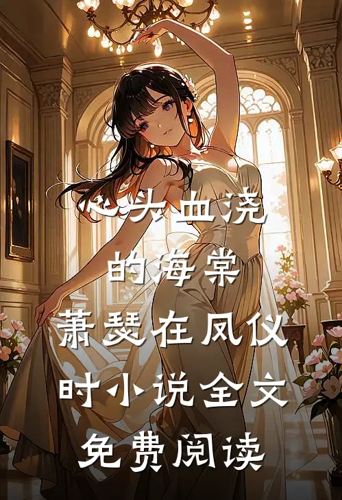 心头血浇的海棠，萧瑟在凤仪时小说全文免费阅读