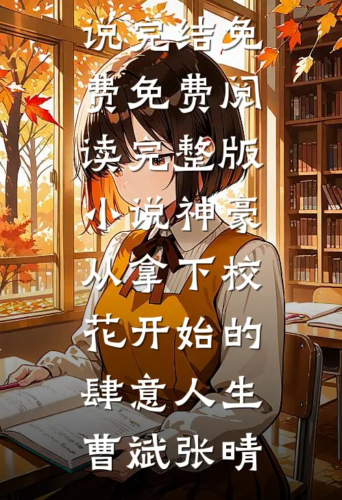 神豪：从拿下校花开始的肆意人生曹斌张晴小说完结免费_免费阅读完整版小说神豪：从拿下校花开始的肆意人生(曹斌张晴)