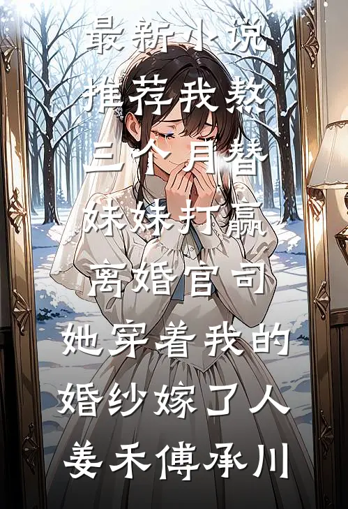 我熬三个月替妹妹打赢离婚官司，她穿着我的婚纱嫁了人(姜禾傅承川)小说完整版免费阅读_最新小说推荐我熬三个月替妹妹打赢离婚官司，她穿着我的婚纱嫁了人(姜禾傅承川)