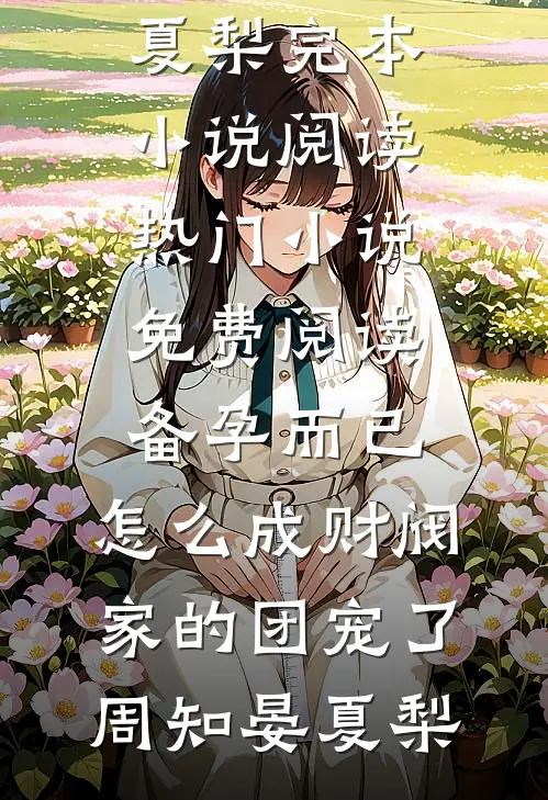 备孕而已，怎么成财阀家的团宠了(周知晏夏梨)完本小说阅读_热门小说免费阅读备孕而已，怎么成财阀家的团宠了(周知晏夏梨)