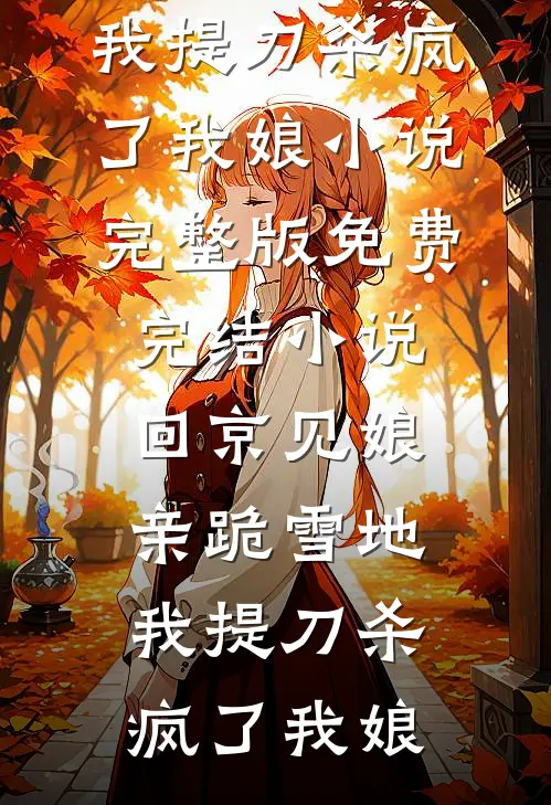 回京见娘亲跪雪地，我提刀杀疯了我娘小说完整版_免费完结小说回京见娘亲跪雪地，我提刀杀疯了我娘