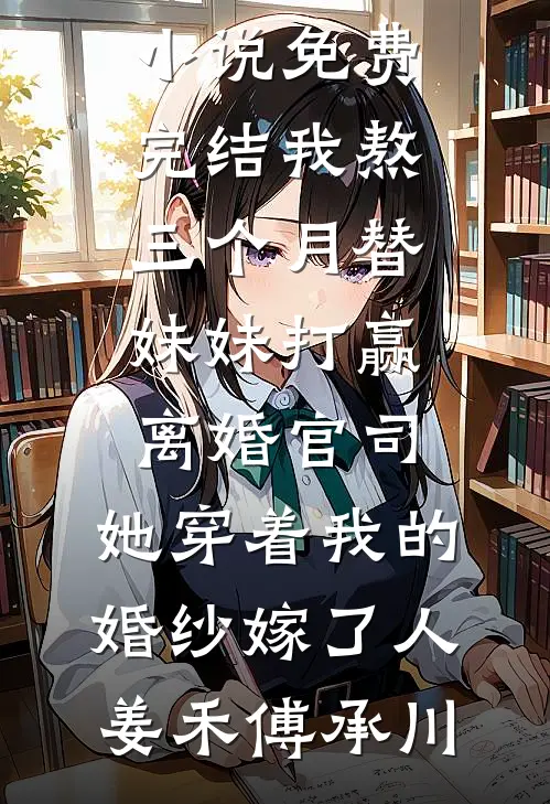 我熬三个月替妹妹打赢离婚官司，她穿着我的婚纱嫁了人姜禾傅承川热门小说排行榜_小说免费完结我熬三个月替妹妹打赢离婚官司，她穿着我的婚纱嫁了人姜禾傅承川