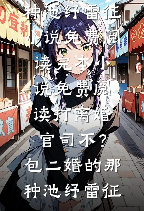 打离婚官司不？包二婚的那种池纾雷征小说免费阅读_完本小说免费阅读打离婚官司不？包二婚的那种池纾雷征