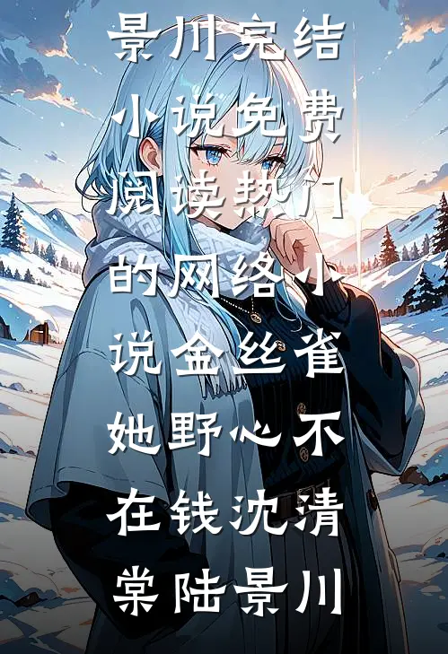 金丝雀她野心不在钱(沈清棠陆景川)完结小说免费阅读_热门的网络小说金丝雀她野心不在钱沈清棠陆景川